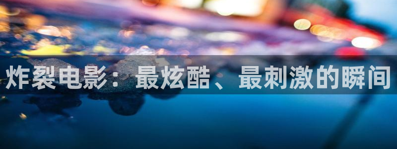 久久久久影院在线观看：炸裂电影：最炫酷、最刺激的瞬间