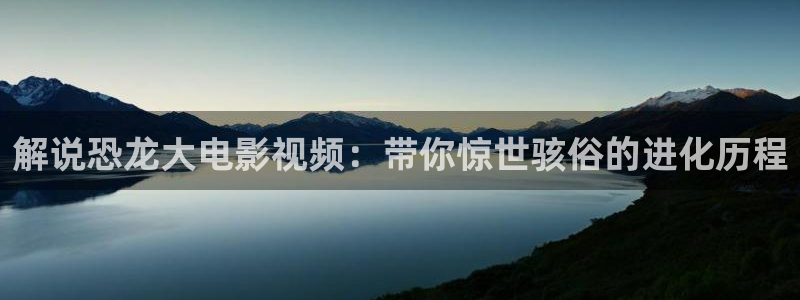色七七久久视频：解说恐龙大电影视频：带你惊世骇俗的进化历程