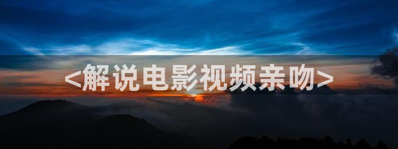 午夜久久视频：<解说电影视频亲吻>