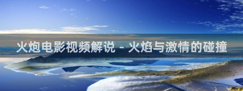 福利影院久久久：火炮电影视频解说 - 火焰与激情的碰撞