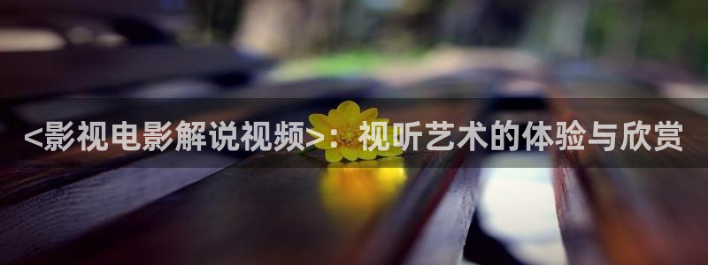 久久久影库：<影视电影解说视频>：视听艺术的体验与欣赏