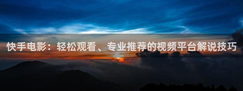 99久久视频精品：快手电影：轻松观看、专业推荐的视频平台解说技巧