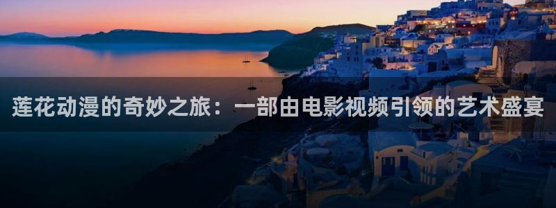 久久久电影视频：莲花动漫的奇妙之旅：一部由电影视频引领的艺术盛宴