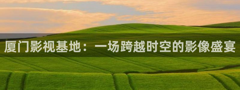 国外久久视频：厦门影视基地：一场跨越时空的影像盛宴