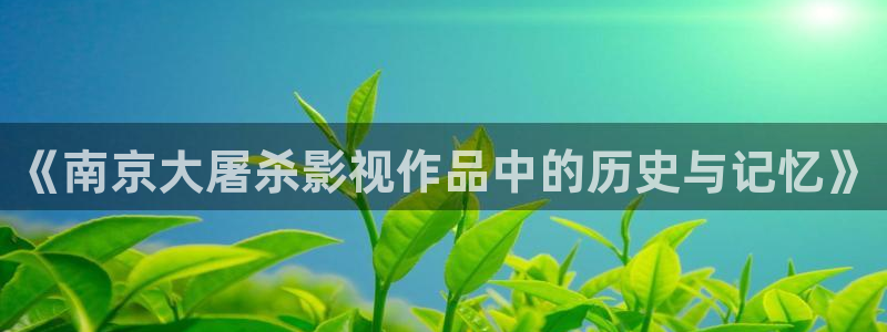精品久久久久久久影院：《南京大屠杀影视作品中的历史与记忆》