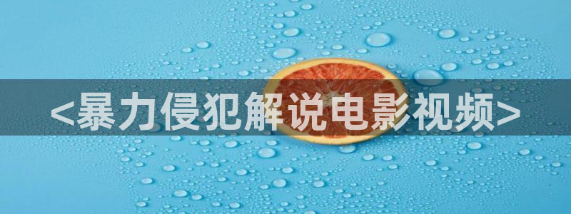 久久久影院乱：<暴力侵犯解说电影视频>