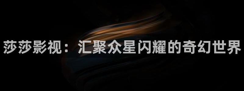 久久视频在线免费：莎莎影视：汇聚众星闪耀的奇幻世界